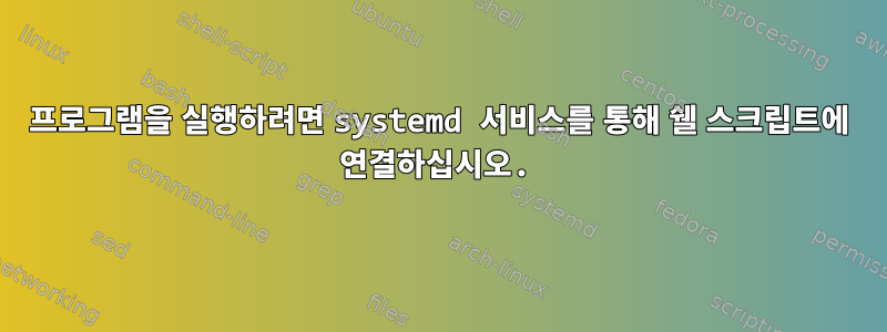 프로그램을 실행하려면 systemd 서비스를 통해 쉘 스크립트에 연결하십시오.