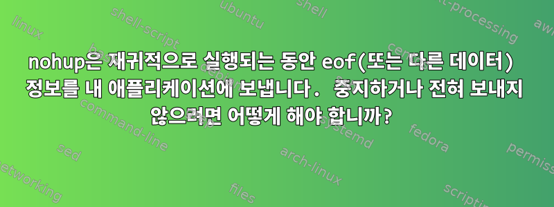 nohup은 재귀적으로 실행되는 동안 eof(또는 다른 데이터) 정보를 내 애플리케이션에 보냅니다. 중지하거나 전혀 보내지 않으려면 어떻게 해야 합니까?