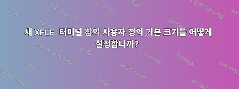 새 XFCE 터미널 창의 사용자 정의 기본 크기를 어떻게 설정합니까?