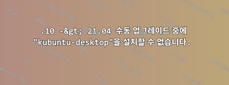 20.10 -&gt; 21.04 수동 업그레이드 중에 "kubuntu-desktop"을 설치할 수 없습니다.