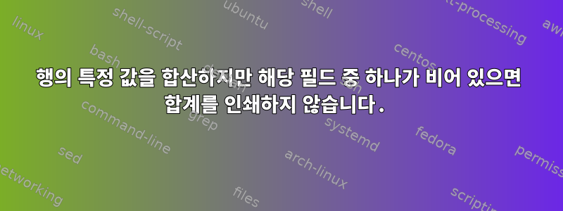 행의 특정 값을 합산하지만 해당 필드 중 하나가 비어 있으면 합계를 인쇄하지 않습니다.