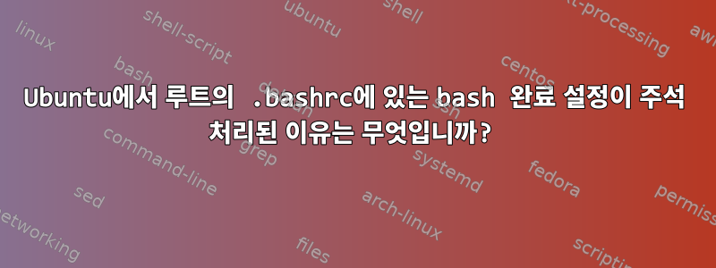 Ubuntu에서 루트의 .bashrc에 있는 bash 완료 설정이 주석 처리된 이유는 무엇입니까?