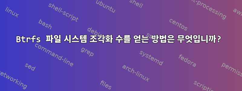 Btrfs 파일 시스템 조각화 수를 얻는 방법은 무엇입니까?