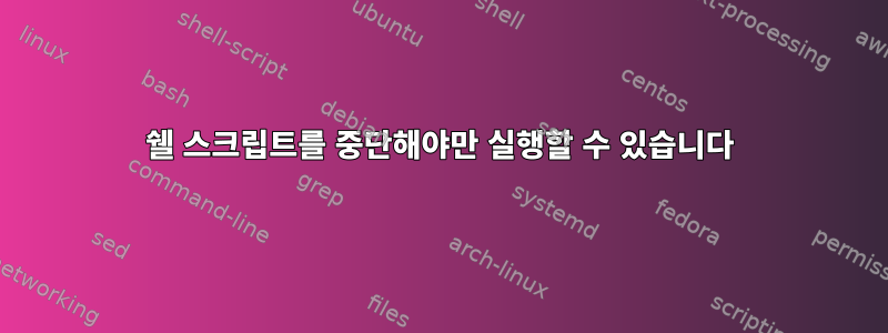 쉘 스크립트를 중단해야만 실행할 수 있습니다