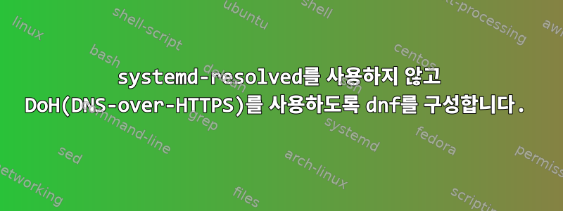 systemd-resolved를 사용하지 않고 DoH(DNS-over-HTTPS)를 사용하도록 dnf를 구성합니다.