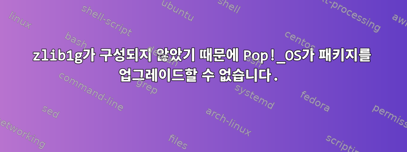 zlib1g가 구성되지 않았기 때문에 Pop!_OS가 패키지를 업그레이드할 수 없습니다.