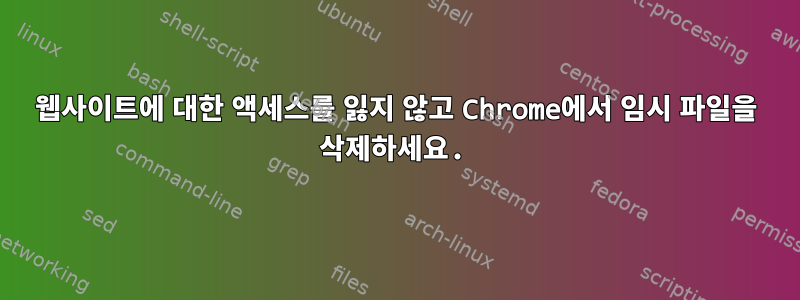 웹사이트에 대한 액세스를 잃지 않고 Chrome에서 임시 파일을 삭제하세요.