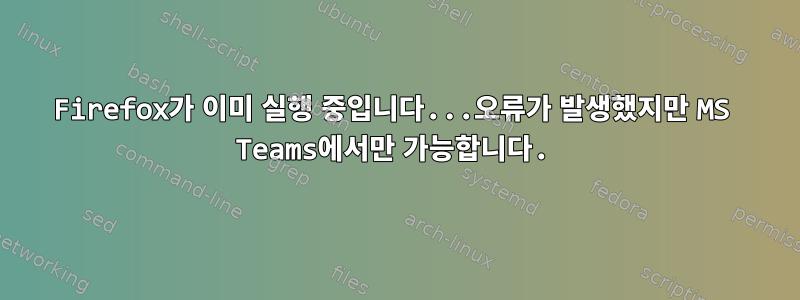 Firefox가 이미 실행 중입니다...오류가 발생했지만 MS Teams에서만 가능합니다.