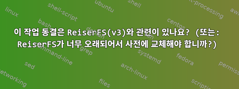 이 작업 동결은 ReiserFS(v3)와 관련이 있나요? (또는: ReiserFS가 너무 오래되어서 사전에 교체해야 합니까?)