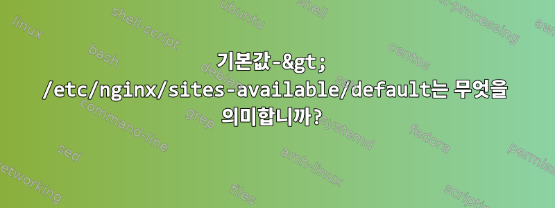 기본값-&gt; /etc/nginx/sites-available/default는 무엇을 의미합니까?