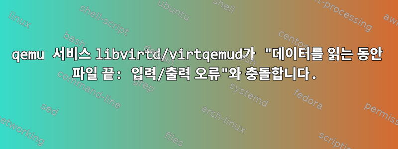 qemu 서비스 libvirtd/virtqemud가 "데이터를 읽는 동안 파일 끝: 입력/출력 오류"와 충돌합니다.