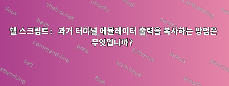 쉘 스크립트: 과거 터미널 에뮬레이터 출력을 복사하는 방법은 무엇입니까?