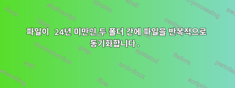 파일이 24년 미만인 두 폴더 간에 파일을 반복적으로 동기화합니다.