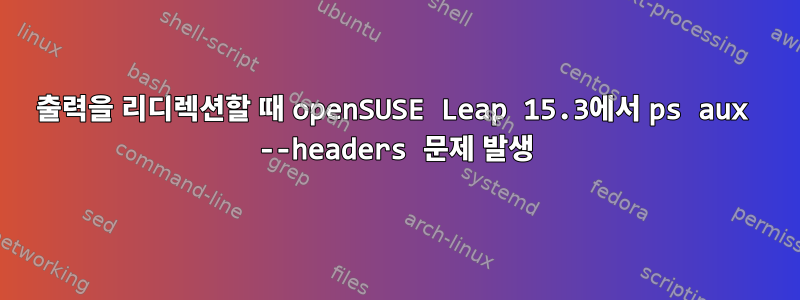 출력을 리디렉션할 때 openSUSE Leap 15.3에서 ps aux --headers 문제 발생