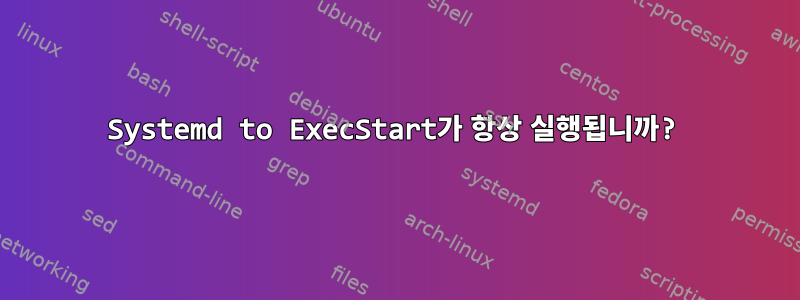 Systemd to ExecStart가 항상 실행됩니까?