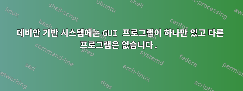 데비안 기반 시스템에는 GUI 프로그램이 하나만 있고 다른 프로그램은 없습니다.