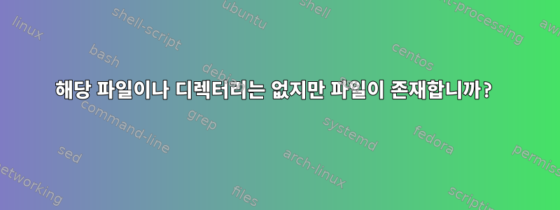 해당 파일이나 디렉터리는 없지만 파일이 존재합니까?