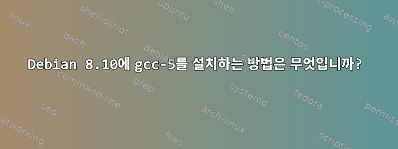 Debian 8.10에 gcc-5를 설치하는 방법은 무엇입니까?