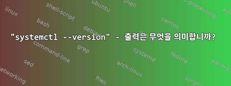 "systemctl --version" - 출력은 무엇을 의미합니까?