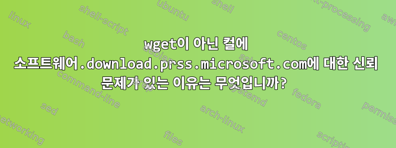 wget이 아닌 컬에 소프트웨어.download.prss.microsoft.com에 대한 신뢰 문제가 있는 이유는 무엇입니까?