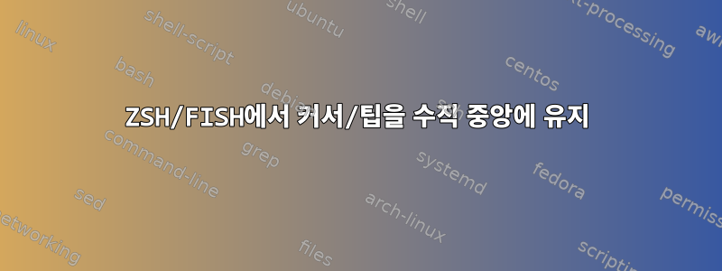 ZSH/FISH에서 커서/팁을 수직 중앙에 유지