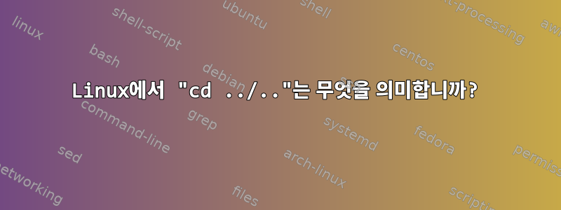 Linux에서 "cd ../.."는 무엇을 의미합니까?