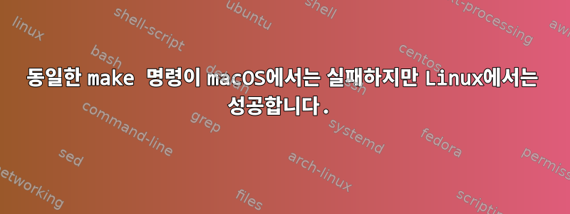 동일한 make 명령이 macOS에서는 실패하지만 Linux에서는 성공합니다.