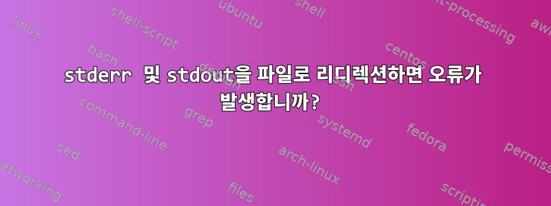 stderr 및 stdout을 파일로 리디렉션하면 오류가 발생합니까?