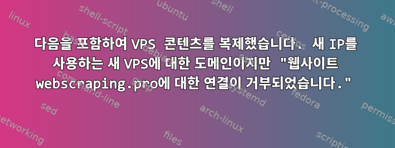 다음을 포함하여 VPS 콘텐츠를 복제했습니다. 새 IP를 사용하는 새 VPS에 대한 도메인이지만 "웹사이트 webscraping.pro에 대한 연결이 거부되었습니다."