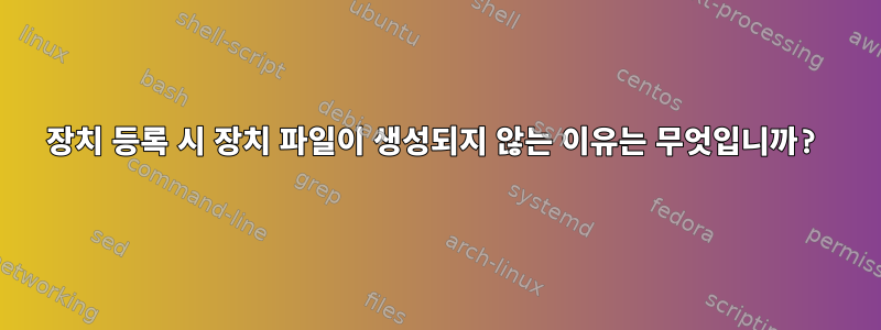 장치 등록 시 장치 파일이 생성되지 않는 이유는 무엇입니까?