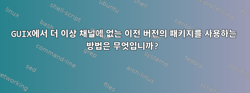 GUIX에서 더 이상 채널에 없는 이전 버전의 패키지를 사용하는 방법은 무엇입니까?