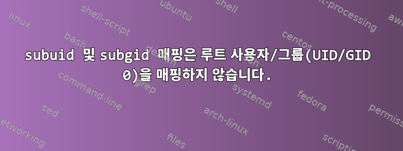 subuid 및 subgid 매핑은 루트 사용자/그룹(UID/GID 0)을 매핑하지 않습니다.