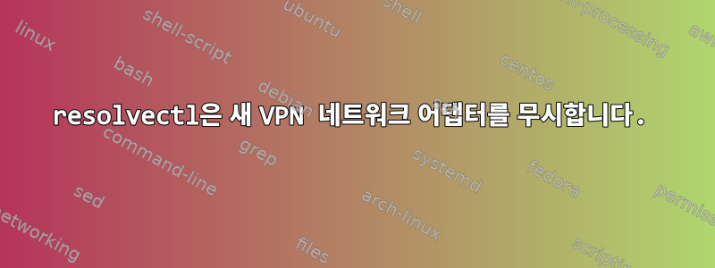 resolvectl은 새 VPN 네트워크 어댑터를 무시합니다.