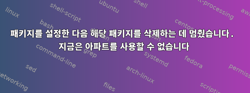 패키지를 설정한 다음 해당 패키지를 삭제하는 데 멈췄습니다. 지금은 아파트를 사용할 수 없습니다