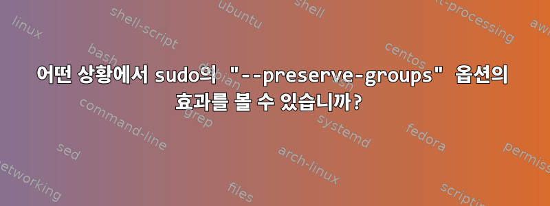 어떤 상황에서 sudo의 "--preserve-groups" 옵션의 효과를 볼 수 있습니까?