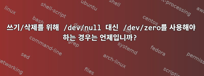 쓰기/삭제를 위해 /dev/null 대신 /dev/zero를 사용해야 하는 경우는 언제입니까?