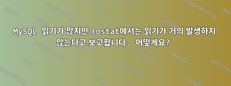 MySQL 읽기가 많지만 iostat에서는 읽기가 거의 발생하지 않는다고 보고합니다. 어떻게요?