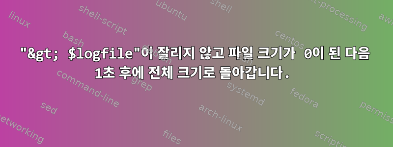 "&gt; $logfile"이 잘리지 않고 파일 크기가 0이 된 다음 1초 후에 전체 크기로 돌아갑니다.