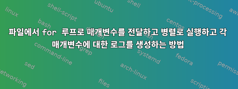 파일에서 for 루프로 매개변수를 전달하고 병렬로 실행하고 각 매개변수에 대한 로그를 생성하는 방법