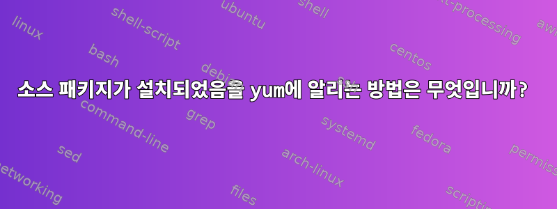 소스 패키지가 설치되었음을 yum에 알리는 방법은 무엇입니까?