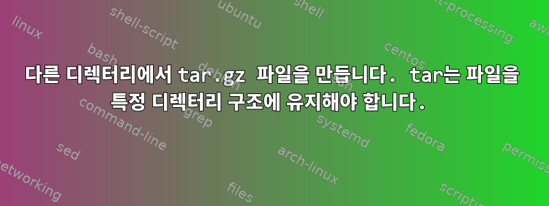 다른 디렉터리에서 tar.gz 파일을 만듭니다. tar는 파일을 특정 디렉터리 구조에 유지해야 합니다.