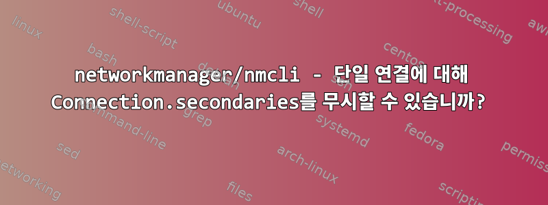 networkmanager/nmcli - 단일 연결에 대해 Connection.secondaries를 무시할 수 있습니까?