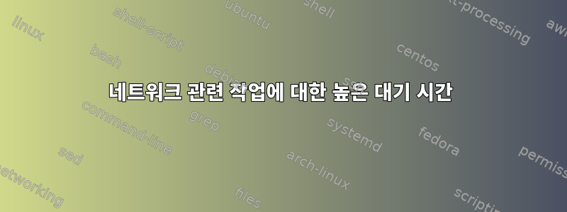 네트워크 관련 작업에 대한 높은 대기 시간