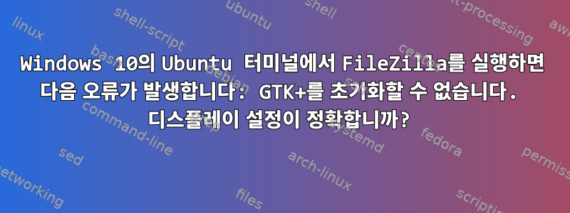 Windows 10의 Ubuntu 터미널에서 FileZilla를 실행하면 다음 오류가 발생합니다: GTK+를 초기화할 수 없습니다. 디스플레이 설정이 정확합니까?