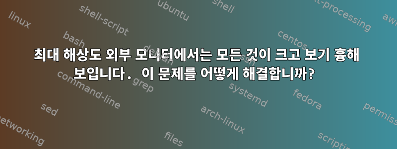 최대 해상도 외부 모니터에서는 모든 것이 크고 보기 흉해 보입니다. 이 문제를 어떻게 해결합니까?