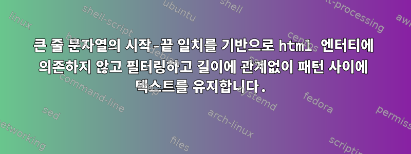 큰 줄 문자열의 시작-끝 일치를 기반으로 html 엔터티에 의존하지 않고 필터링하고 길이에 관계없이 패턴 사이에 텍스트를 유지합니다.