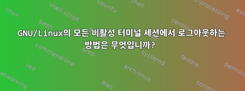 GNU/Linux의 모든 비활성 터미널 세션에서 로그아웃하는 방법은 무엇입니까?