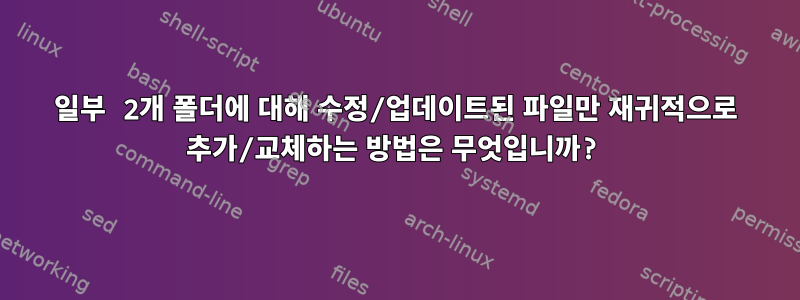 일부 2개 폴더에 대해 수정/업데이트된 파일만 재귀적으로 추가/교체하는 방법은 무엇입니까?