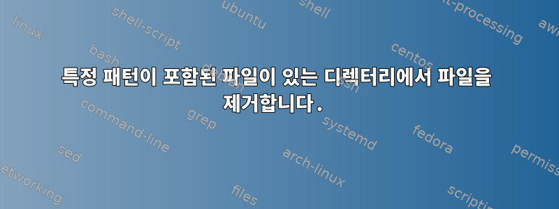 특정 패턴이 포함된 파일이 있는 디렉터리에서 파일을 제거합니다.