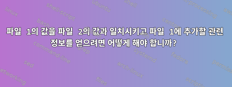 파일 1의 값을 파일 2의 값과 일치시키고 파일 1에 추가할 관련 정보를 얻으려면 어떻게 해야 합니까?